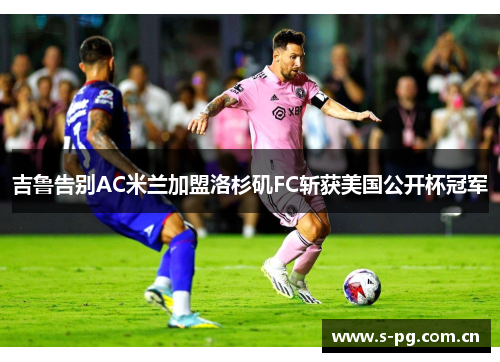 吉鲁告别AC米兰加盟洛杉矶FC斩获美国公开杯冠军