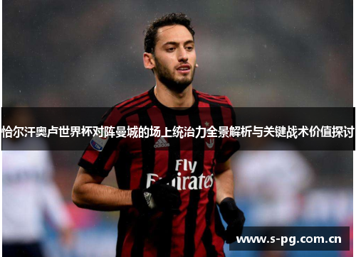 恰尔汗奥卢世界杯对阵曼城的场上统治力全景解析与关键战术价值探讨
