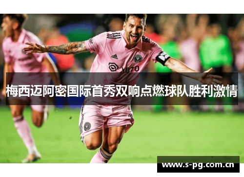 梅西迈阿密国际首秀双响点燃球队胜利激情