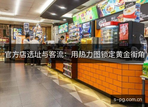 官方店选址与客流:用热力图锁定黄金街角 官方店选址与客流:用热力图锁定黄金街角