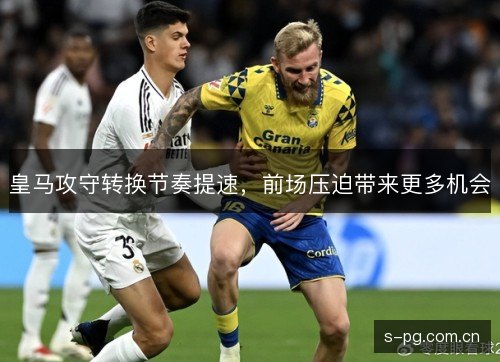 皇马攻守转换节奏提速,前场压迫带来更多机会 皇马攻守转换节奏提速,前场压迫带来更多机会