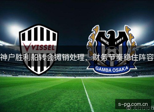 神户胜利船转会摊销处理，财务节奏稳住阵容